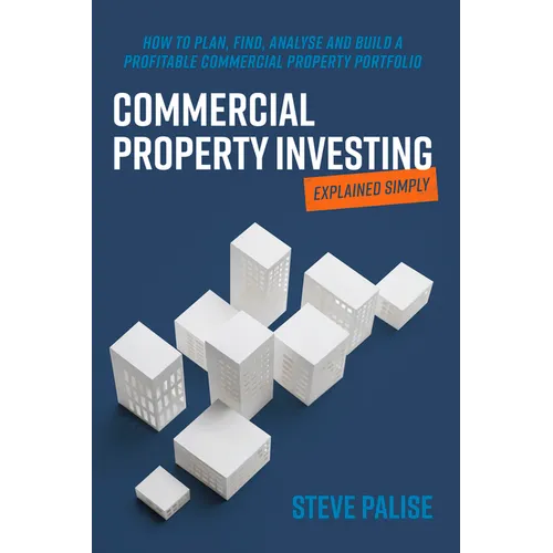 Commercial Property Investing Explained Simply: How to Plan, Find, Analyse and Build a Profitable Commercial Property Portfolio