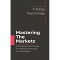 Mastering The Markets: A Comprehensive Guide to Trading Psychology and Strategies