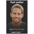 Paul Walker: Beyond the Fast Lane: The Life, Legacy, and Unforgettable Journey of a Hollywood Icon