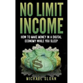 No Limit Income: How To Make Money In A Digital Economy While You Sleep