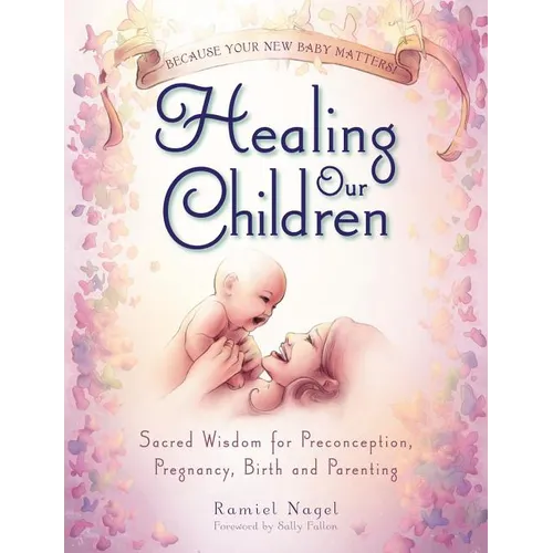 Healing Our Children: Because Your New Baby Matters! Sacred Wisdom for Preconception, Pregnancy, Birth and Parenting (Ages 0-6)