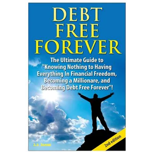 Debt Free Forever: The Ultimate Guide to Knowing Nothing to Having Everything in Financial Freedom, Becoming a Millionaire, and Becoming