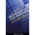Reconstructing Your Worldview: The Four Core Beliefs You Need to Solve Complex Business Problems
