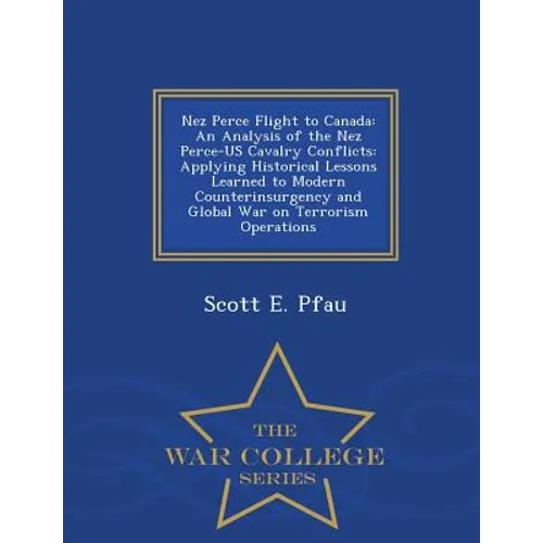 Nez Perce Flight to Canada: An Analysis of the Nez Perce-Us Cavalry Conflicts: Applying Historical Lessons Learned to Modern Counterinsurgency and Glo
