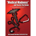 "Medical Madness" . . . and You Are The Victim: Be Aware/Be Prepared, Hospitals and Drugs Can Be Dangerous To Your Health