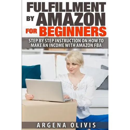 Fulfillment By Amazon For Beginners: Step By Step Instructions on How To Make An Income With FBA