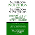 Mushroom Nutrition and Mushroom Supplements: The Bottom line on Mushroom Health: Agaricus Blazei, Agarikon, Black Trumpet, Turkey Tail, Cordyceps, Lio