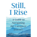 Still, I Rise: A Guide to Navigating the Caregiver Journey