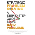 Strategic Problem Solving: A Step-by-Step Guide to Solve Hard Problems: Leverage Data Analysis and Critical Thinking to Make Smart Decisions, Drive In