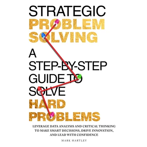 Strategic Problem Solving: A Step-by-Step Guide to Solve Hard Problems: Leverage Data Analysis and Critical Thinking to Make Smart Decisions, Drive In