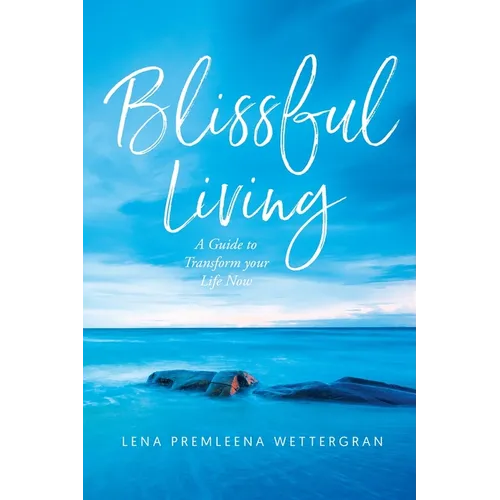 Blissful Living: A Guide to Transform your Life Now