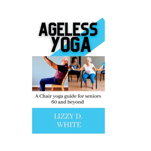 Ageless yoga: A chair yoga guide for seniors 60 and beyond