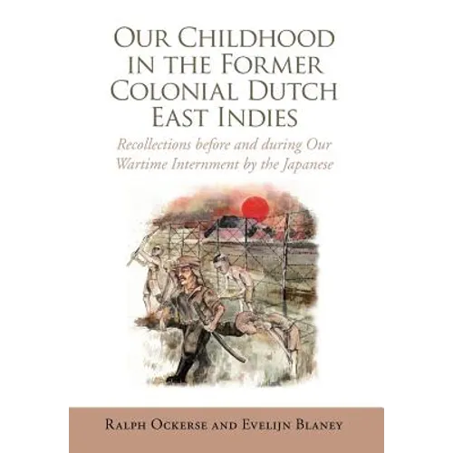 Our Childhood in the Former Colonial Dutch East Indies: Recollections Before and During Our Wartime Internment by the Japanese