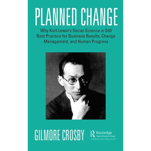 Planned Change: Why Kurt Lewin's Social Science Is Still Best Practice for Business Results, Change Management, and Human Progress