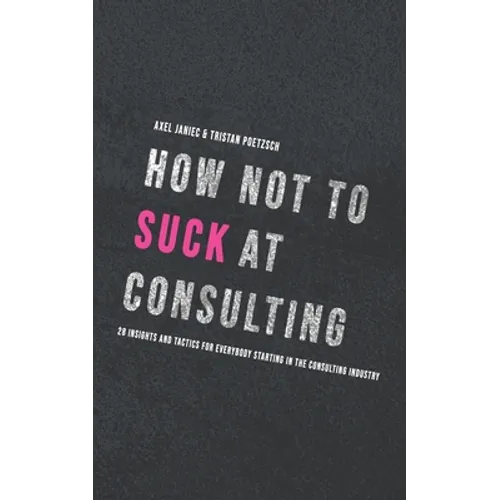 How not to suck at consulting: 28 insights and tactics for everybody starting in the consulting industry
