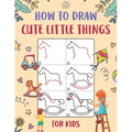 How to Draw Cute Little Things for Kids: An Easy to Follow Step-by-Step Guide for Kids to Draw 50 Cute Little Things.