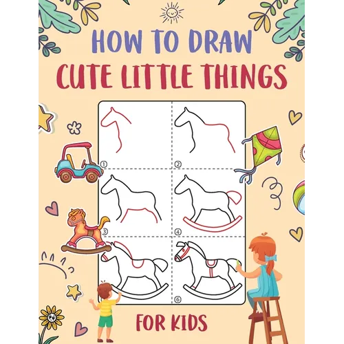 How to Draw Cute Little Things for Kids: An Easy to Follow Step-by-Step Guide for Kids to Draw 50 Cute Little Things.