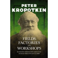 Fields, Factories, and Workshops - Or Industry Combined with Agriculture and Brain Work with Manual Work: With an Excerpt from Comrade Kropotkin by Vi