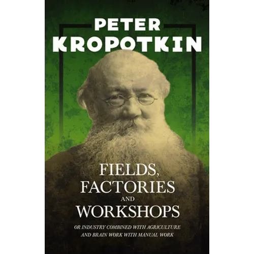 Fields, Factories, and Workshops - Or Industry Combined with Agriculture and Brain Work with Manual Work: With an Excerpt from Comrade Kropotkin by Vi