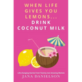 When Life Gives You Lemons... Drink Coconut Milk: Life-Changing Stories from Twenty-Two Amazing Women