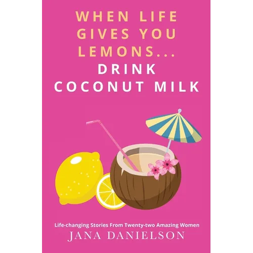When Life Gives You Lemons... Drink Coconut Milk: Life-Changing Stories from Twenty-Two Amazing Women