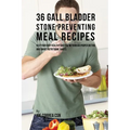 36 Gallbladder Stone Preventing Meal Recipes: Keep Your Body Healthy and Strong through Proper Dieting and Smart Nutritional Habits