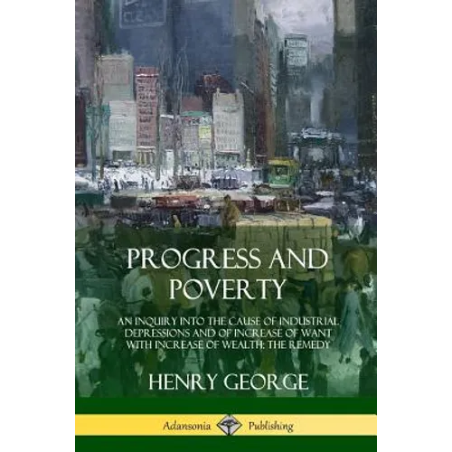 Progress and Poverty: An Inquiry into the Cause of Industrial Depressions and of Increase of Want with Increase of Wealth; The Remedy
