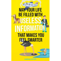 May Your Life Be Filled With Useless Information That Makes You Feel Smarter