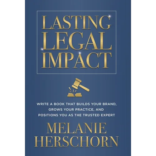 Lasting Legal Impact: Write a Book That Builds Your Brand, Grows Your Practice, and Positions You as the Trusted Expert