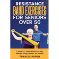Resistance Band Exercises for Seniors Over 50: 2 Books in 1 - Simple Workouts to Build Strength, Energy, Mobility, and Stability