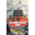 Exploring Ancient China: The Ancient Worlds Just For Kids