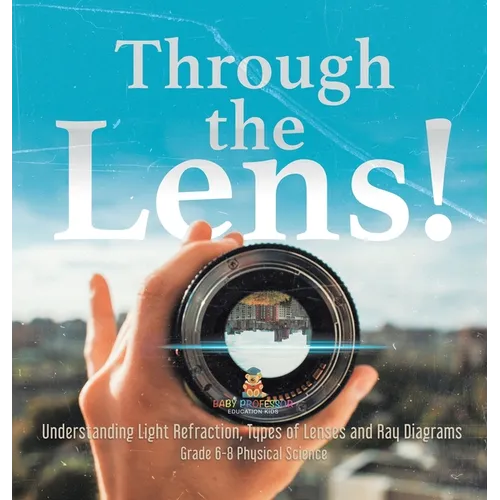 Through the Lens! Understanding Light Refraction, Types of Lenses and Ray Diagrams Grade 6-8 Physical Science
