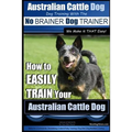 Australian Cattle Dog Dog Training with the No BRAINER Dog TRAINER We Make it THAT Easy!: How to EASILY TRAIN Your Australian Cattle Dog
