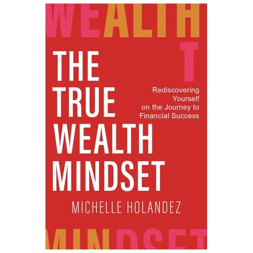 The True Wealth Mindset: Rediscovering Yourself on the Journey to Financial Success