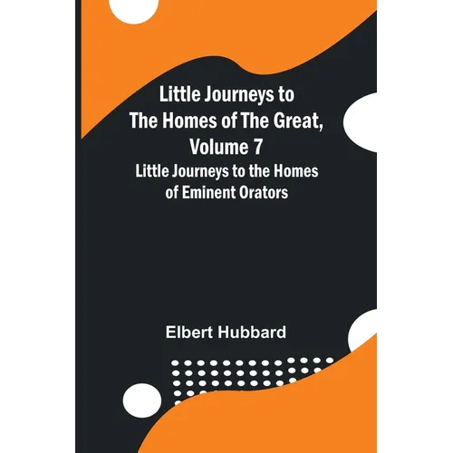 Little Journeys to the Homes of the Great, Volume 7: Little Journeys to the Homes of Eminent Orators