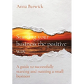 Starting your business the positive way: A guide to successfully starting and running a small business