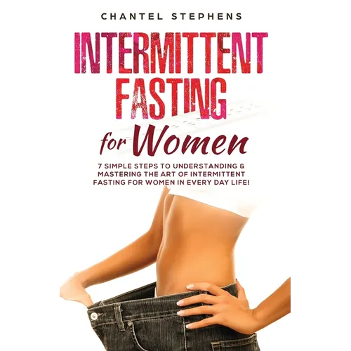 Intermittent Fasting for Women: 7 Simple Steps to Understanding & Mastering the Art of Intermittent Fasting for Women in Every Day Life!