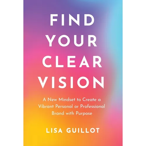 Find Your Clear Vision: A New Mindset to Create a Vibrant Personal or Professional Brand with Purpose