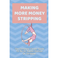 Making More Money Stripping: The Complete Career Guide To Be An Exotic Dancer Or Stripper: Step By Step Stripping