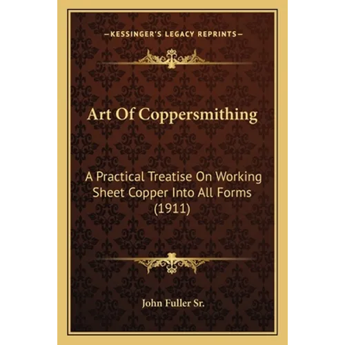 Art Of Coppersmithing: A Practical Treatise On Working Sheet Copper Into All Forms (1911)