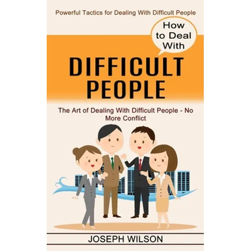 How to Deal With Difficult People: Powerful Tactics for Dealing With Difficult People (The Art of Dealing With Difficult People - No More Conflict)