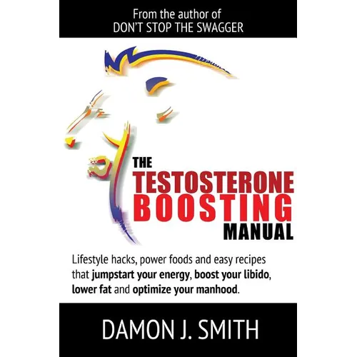 The Testosterone Boosting Manual: Lifestyle hacks, power foods and easy recipes that jumpstart your energy, boost your libido, lower fat and enhance y