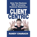 Client Centric: Grow Your Business With An Amazing Customer Experience