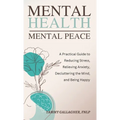 Mental Health - Mental Peace: A Practical Guide to Reducing Stress, Relieving Anxiety, Decluttering the Mind, and Being Happy