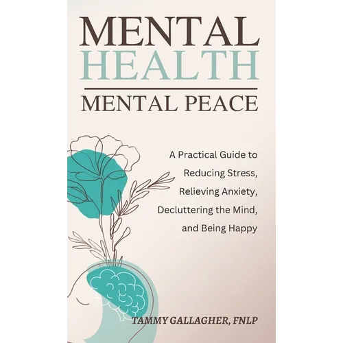 Mental Health - Mental Peace: A Practical Guide to Reducing Stress, Relieving Anxiety, Decluttering the Mind, and Being Happy