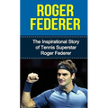 Roger Federer: The Inspirational Story of Tennis Superstar Roger Federer