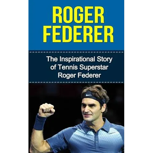 Roger Federer: The Inspirational Story of Tennis Superstar Roger Federer