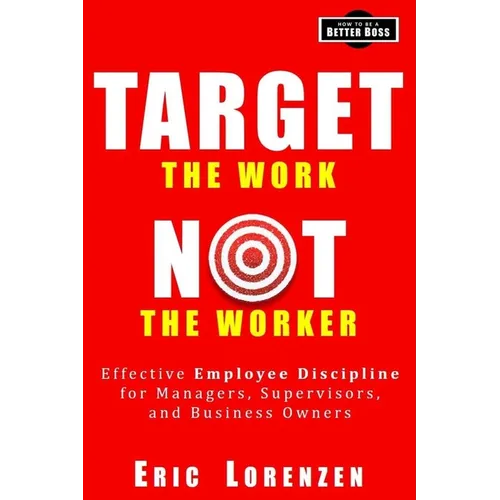 Target the Work, Not the Worker: Effective Employee Discipline for Managers, Supervisors, and Business Owners