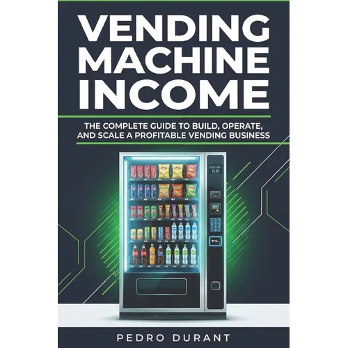 Starting a Vending Machine Business Guide: Step-by-Step Strategies to Build a Successful Full-Time Income on Autopilot with a Successful Vending Machi