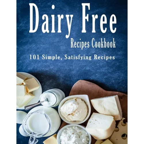 Dairy Free Recipes Cookbook: 101 Simple, Satisfying Recipes